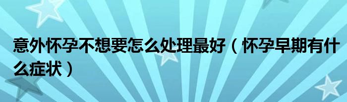 意外怀孕不想要怎么处理最好（怀孕早期有什么症状）