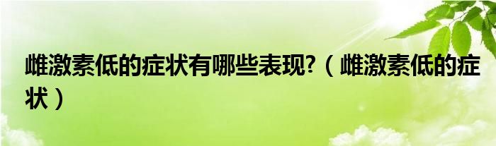 雌激素低的症状有哪些表现?（雌激素低的症状）