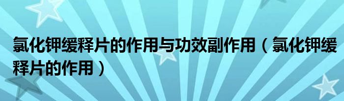 氯化钾缓释片的作用与功效副作用（氯化钾缓释片的作用）