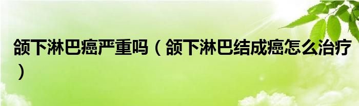 颌下淋巴癌严重吗（颌下淋巴结成癌怎么治疗）