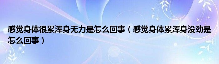 感觉身体很累浑身无力是怎么回事（感觉身体累浑身没劲是怎么回事）