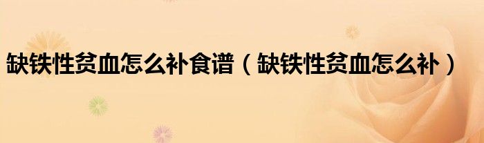 缺铁性贫血怎么补食谱（缺铁性贫血怎么补）