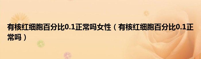 有核红细胞百分比0.1正常吗女性（有核红细胞百分比0.1正常吗）