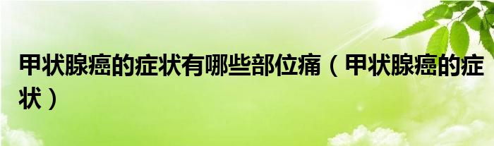 甲状腺癌的症状有哪些部位痛（甲状腺癌的症状）