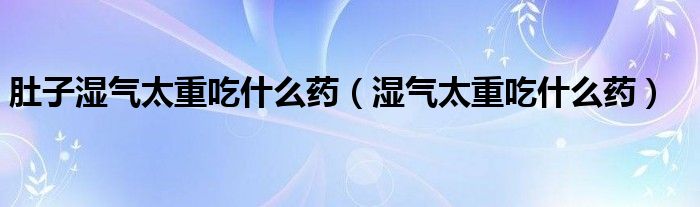 肚子湿气太重吃什么药（湿气太重吃什么药）