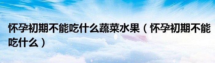 怀孕初期不能吃什么蔬菜水果（怀孕初期不能吃什么）