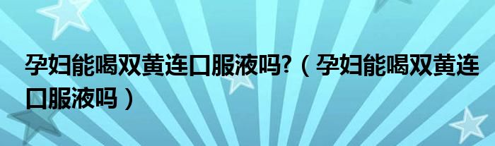 孕妇能喝双黄连口服液吗?（孕妇能喝双黄连口服液吗）