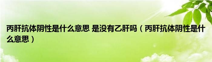 丙肝抗体阴性是什么意思 是没有乙肝吗（丙肝抗体阴性是什么意思）