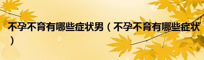 不孕不育有哪些症状男（不孕不育有哪些症状）