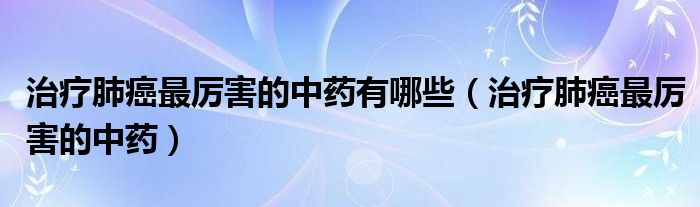治疗肺癌最厉害的中药有哪些（治疗肺癌最厉害的中药）