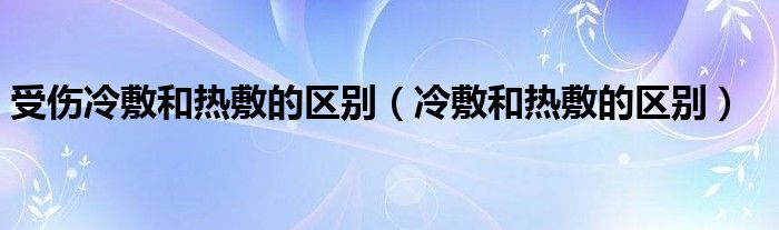 受伤冷敷和热敷的区别（冷敷和热敷的区别）