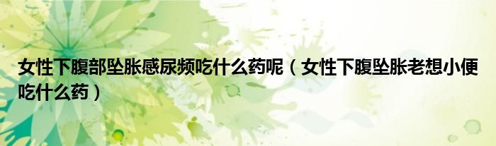 女性下腹部坠胀感尿频吃什么药呢（女性下腹坠胀老想小便吃什么药）