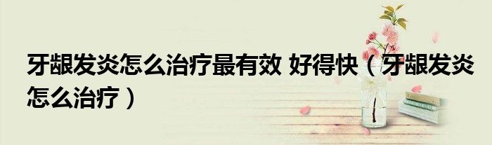 牙龈发炎怎么治疗最有效 好得快（牙龈发炎怎么治疗）