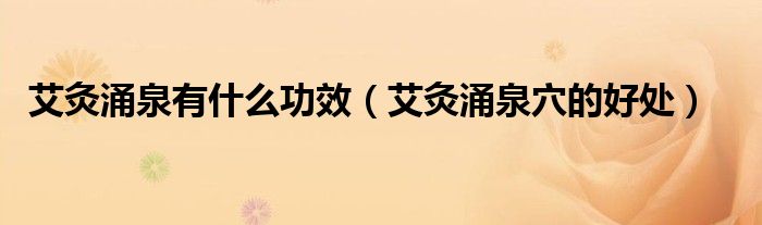 艾灸涌泉有什么功效（艾灸涌泉穴的好处）