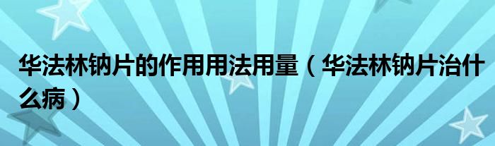 华法林钠片的作用用法用量（华法林钠片治什么病）