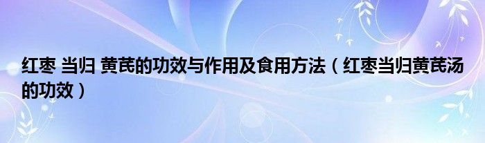 红枣 当归 黄芪的功效与作用及食用方法（红枣当归黄芪汤的功效）