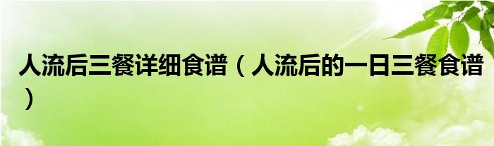 人流后三餐详细食谱（人流后的一日三餐食谱）