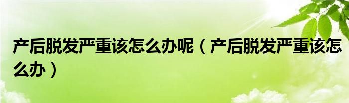 产后脱发严重该怎么办呢（产后脱发严重该怎么办）