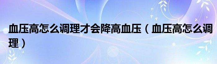 血压高怎么调理才会降高血压（血压高怎么调理）