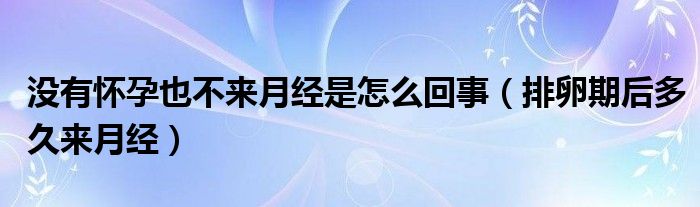 没有怀孕也不来月经是怎么回事（排卵期后多久来月经）
