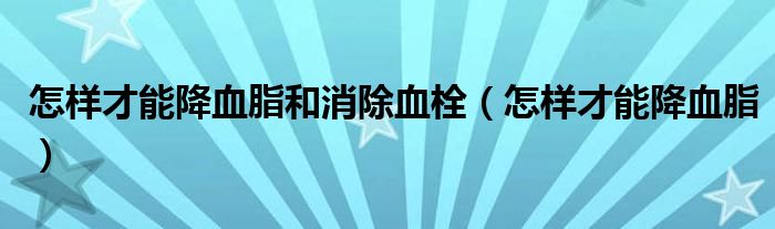 怎样才能降血脂和消除血栓（怎样才能降血脂）