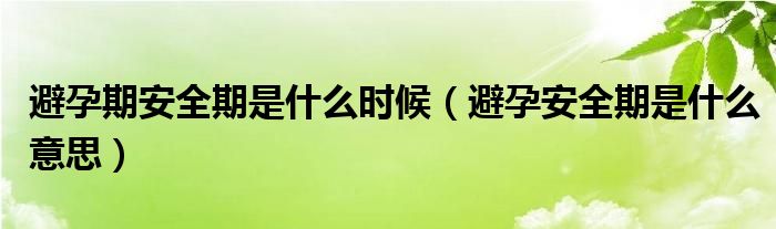 避孕期安全期是什么时候（避孕安全期是什么意思）