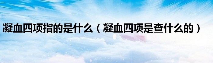 凝血四项指的是什么（凝血四项是查什么的）