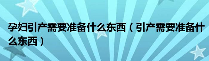 孕妇引产需要准备什么东西（引产需要准备什么东西）