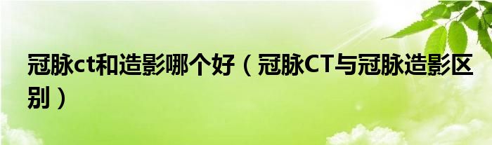 冠脉ct和造影哪个好（冠脉CT与冠脉造影区别）