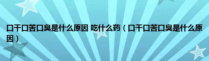 口干口苦口臭是什么原因 吃什么药（口干口苦口臭是什么原因）