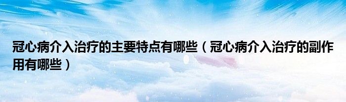 冠心病介入治疗的主要特点有哪些（冠心病介入治疗的副作用有哪些）