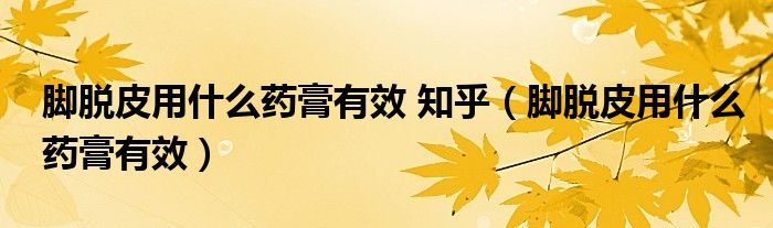 脚脱皮用什么药膏有效 知乎（脚脱皮用什么药膏有效）