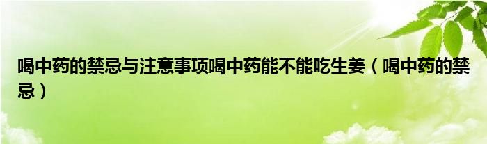 喝中药的禁忌与注意事项喝中药能不能吃生姜（喝中药的禁忌）