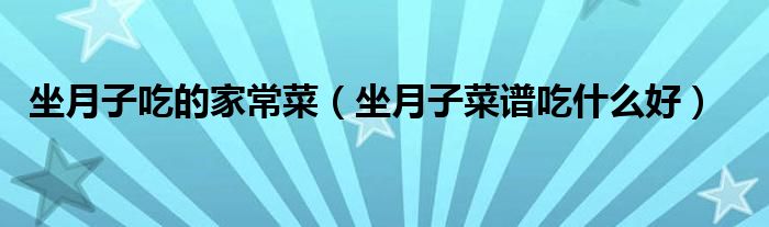 坐月子吃的家常菜（坐月子菜谱吃什么好）
