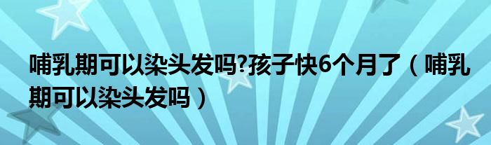 哺乳期可以染头发吗?孩子快6个月了（哺乳期可以染头发吗）