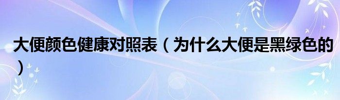 大便颜色健康对照表（为什么大便是黑绿色的）