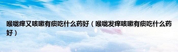 喉咙痒又咳嗽有痰吃什么药好（喉咙发痒咳嗽有痰吃什么药好）