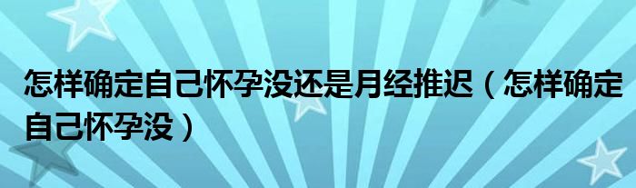 怎样确定自己怀孕没还是月经推迟（怎样确定自己怀孕没）
