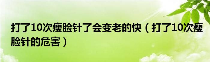 打了10次瘦脸针了会变老的快（打了10次瘦脸针的危害）