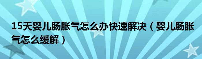 15天婴儿肠胀气怎么办快速解决（婴儿肠胀气怎么缓解）