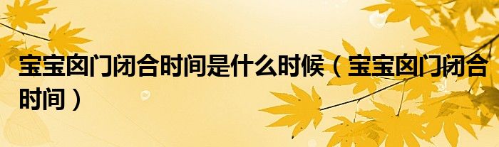 宝宝囟门闭合时间是什么时候（宝宝囟门闭合时间）