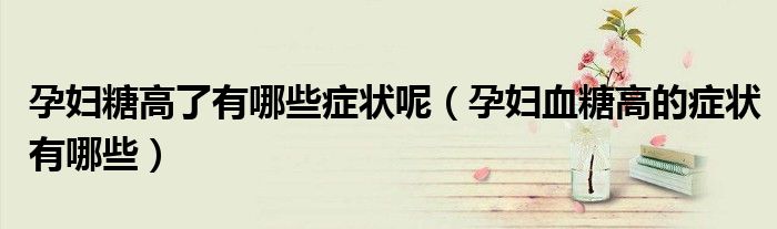 孕妇糖高了有哪些症状呢（孕妇血糖高的症状有哪些）