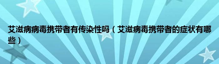 艾滋病病毒携带者有传染性吗（艾滋病毒携带者的症状有哪些）