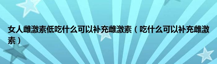 女人雌激素低吃什么可以补充雌激素（吃什么可以补充雌激素）