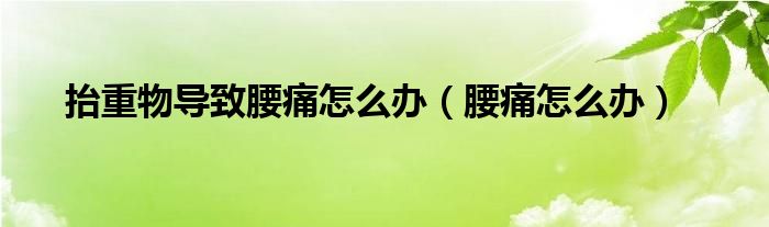 抬重物导致腰痛怎么办（腰痛怎么办）