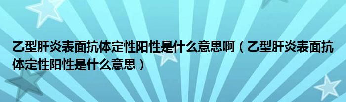 乙型肝炎表面抗体定性阳性是什么意思啊（乙型肝炎表面抗体定性阳性是什么意思）