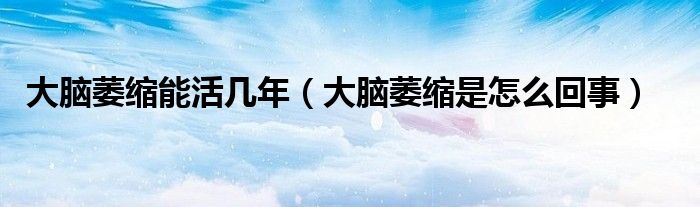大脑萎缩能活几年（大脑萎缩是怎么回事）