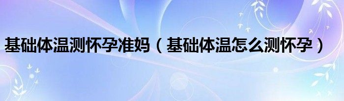 基础体温测怀孕准妈（基础体温怎么测怀孕）