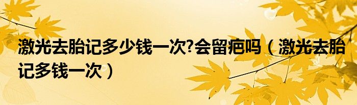 激光去胎记多少钱一次?会留疤吗（激光去胎记多钱一次）