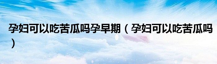 孕妇可以吃苦瓜吗孕早期（孕妇可以吃苦瓜吗）